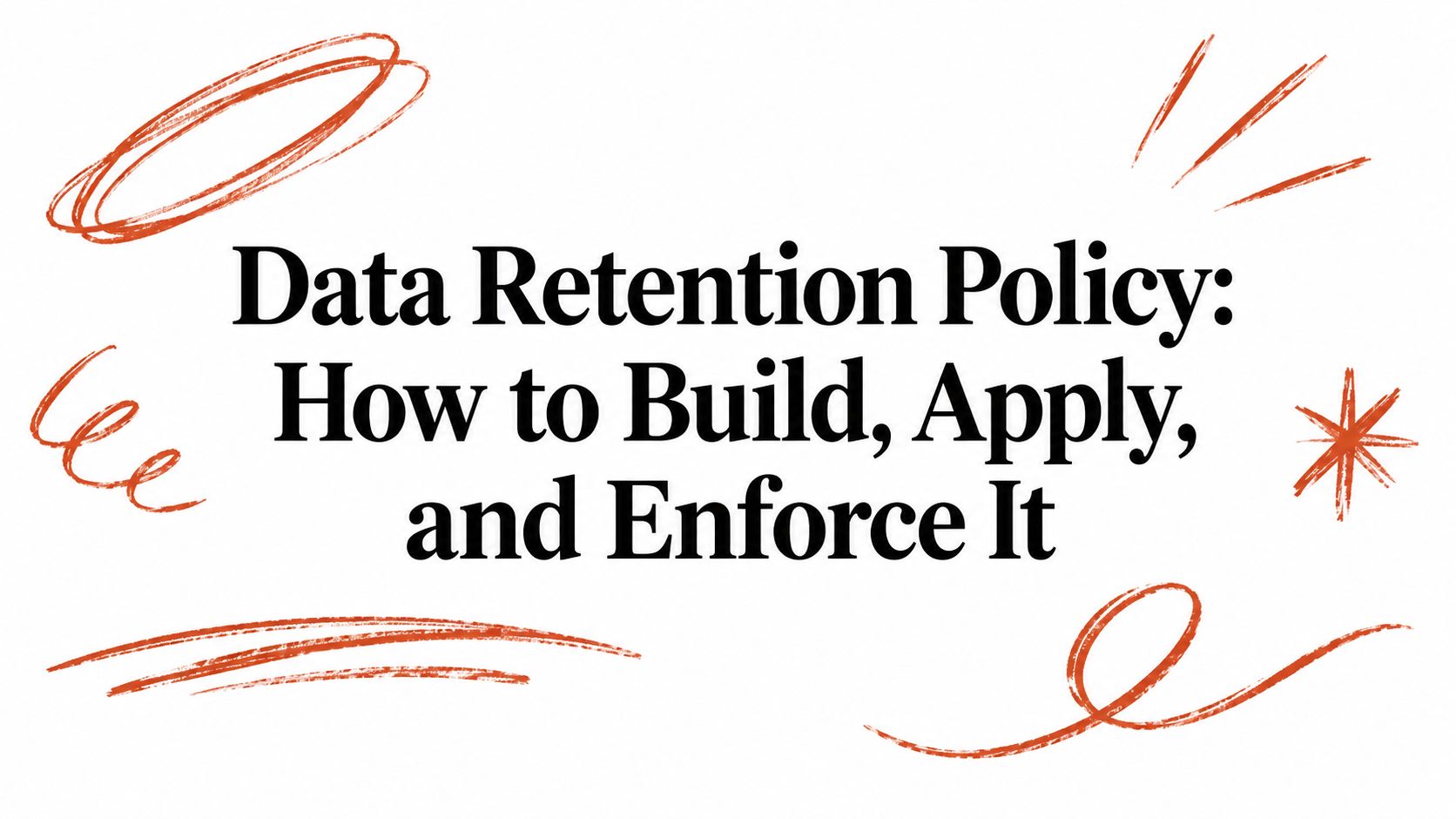 Data Retention Policy: How to Build, Apply, and Enforce It